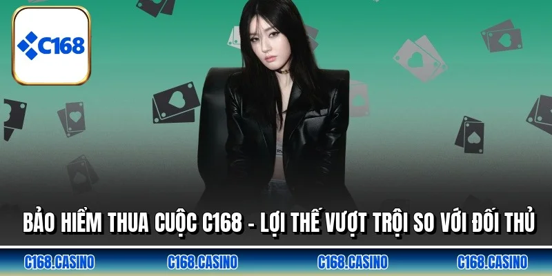 Bảo Hiểm Thua Cuộc C168 - Lợi Thế Vượt Trội So Với Đối Thủ